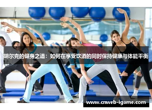 胡尔克的健身之道:如何在享受饮酒的同时保持健康与体能平衡 胡尔克的健身之道:如何在享受饮酒的同时保持健康与体能平衡
