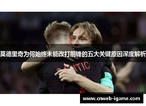 莫德里奇为何始终未能改打前锋的五大关键原因深度解析 莫德里奇为何始终未能改打前锋的五大关键原因深度解析