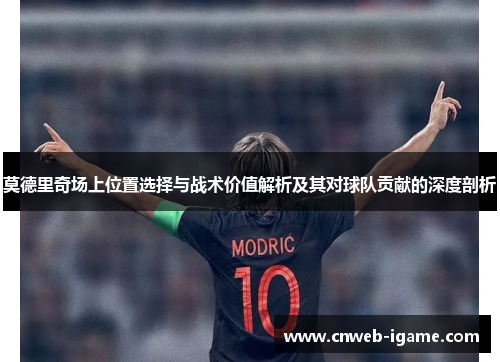 莫德里奇场上位置选择与战术价值解析及其对球队贡献的深度剖析