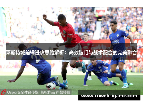 莱斯特城前锋进攻思路解析:高效破门与战术配合的完美融合 莱斯特城前锋进攻思路解析:高效破门与战术配合的完美融合