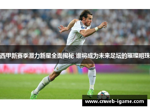 西甲新赛季潜力新星全面揭秘 谁将成为未来足坛的璀璨明珠