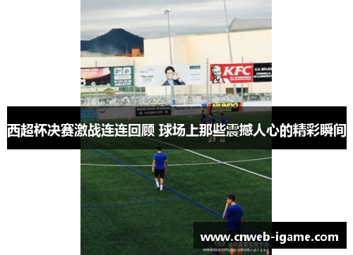 西超杯决赛激战连连回顾 球场上那些震撼人心的精彩瞬间 西超杯决赛激战连连回顾 球场上那些震撼人心的精彩瞬间