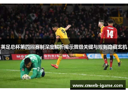英足总杯第四圈赛制深度解析揭示晋级关键与规则隐藏玄机 英足总杯第四圈赛制深度解析揭示晋级关键与规则隐藏玄机