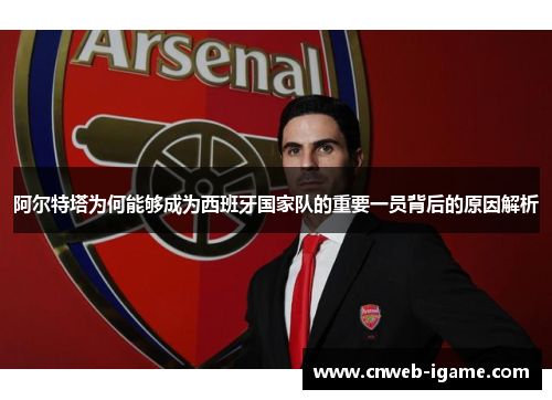 阿尔特塔为何能够成为西班牙国家队的重要一员背后的原因解析