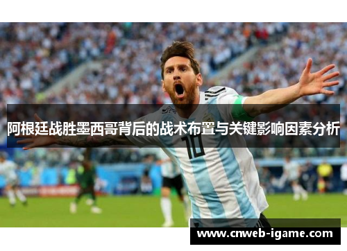 阿根廷战胜墨西哥背后的战术布置与关键影响因素分析 阿根廷战胜墨西哥背后的战术布置与关键影响因素分析