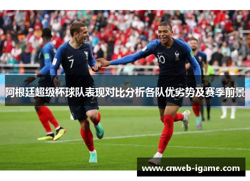 阿根廷超级杯球队表现对比分析各队优劣势及赛季前景 阿根廷超级杯球队表现对比分析各队优劣势及赛季前景