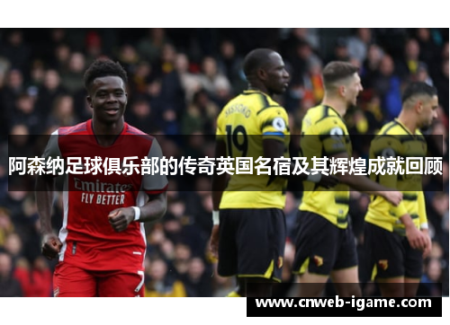 阿森纳足球俱乐部的传奇英国名宿及其辉煌成就回顾