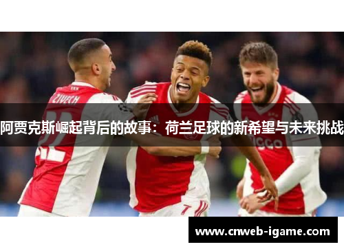 阿贾克斯崛起背后的故事：荷兰足球的新希望与未来挑战