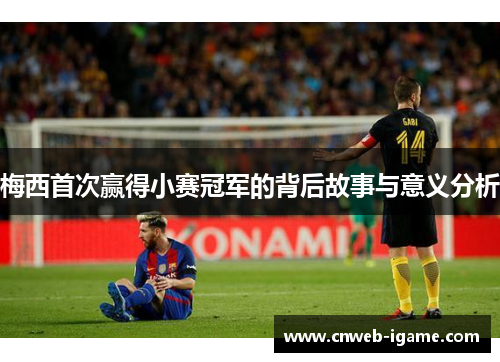 梅西首次赢得小赛冠军的背后故事与意义分析 梅西首次赢得小赛冠军的背后故事与意义分析