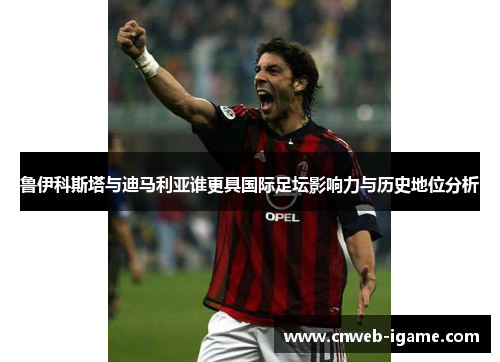 鲁伊科斯塔与迪马利亚谁更具国际足坛影响力与历史地位分析