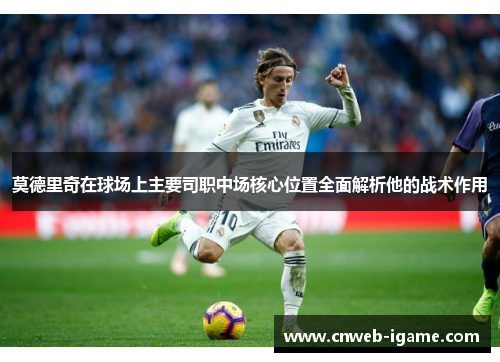莫德里奇在球场上主要司职中场核心位置全面解析他的战术作用