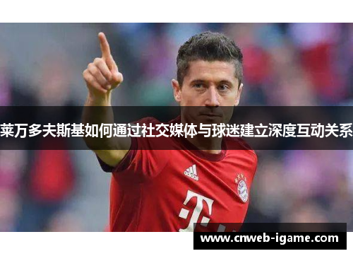 莱万多夫斯基如何通过社交媒体与球迷建立深度互动关系