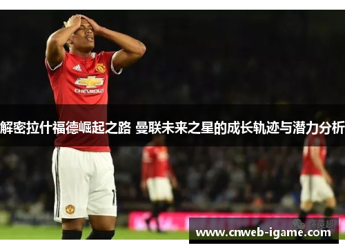 解密拉什福德崛起之路 曼联未来之星的成长轨迹与潜力分析