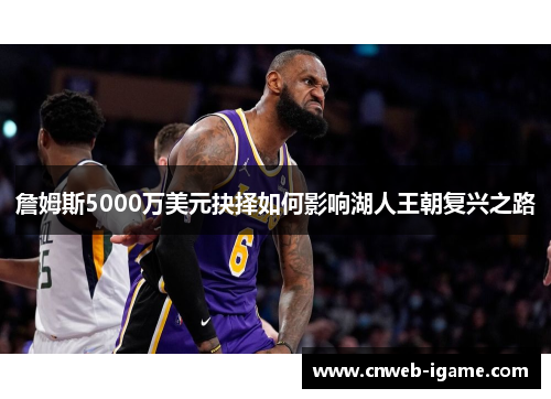 詹姆斯5000万美元抉择如何影响湖人王朝复兴之路