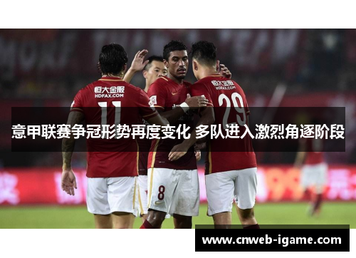 意甲联赛争冠形势再度变化 多队进入激烈角逐阶段 意甲联赛争冠形势再度变化 多队进入激烈角逐阶段