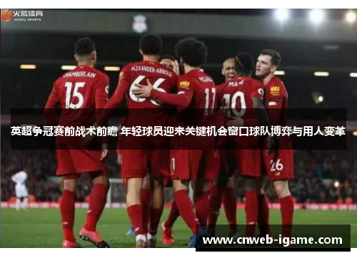 英超争冠赛前战术前瞻 年轻球员迎来关键机会窗口球队博弈与用人变革 英超争冠赛前战术前瞻 年轻球员迎来关键机会窗口球队博弈与用人变革