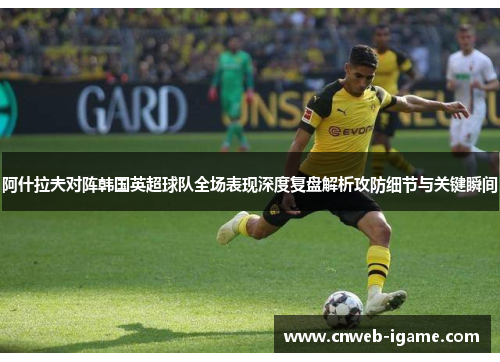 阿什拉夫对阵韩国英超球队全场表现深度复盘解析攻防细节与关键瞬间 阿什拉夫对阵韩国英超球队全场表现深度复盘解析攻防细节与关键瞬间