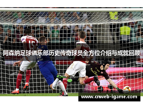 阿森纳足球俱乐部历史传奇球员全方位介绍与成就回顾 阿森纳足球俱乐部历史传奇球员全方位介绍与成就回顾
