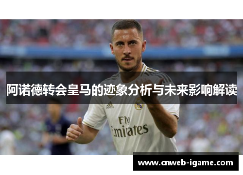 阿诺德转会皇马的迹象分析与未来影响解读 阿诺德转会皇马的迹象分析与未来影响解读