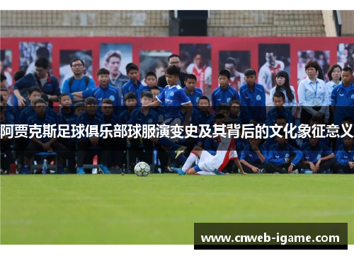 阿贾克斯足球俱乐部球服演变史及其背后的文化象征意义 阿贾克斯足球俱乐部球服演变史及其背后的文化象征意义