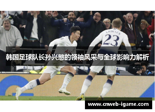 韩国足球队长孙兴慜的领袖风采与全球影响力解析