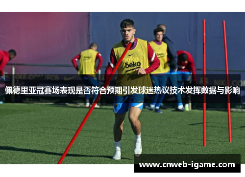 佩德里亚冠赛场表现是否符合预期引发球迷热议技术发挥数据与影响