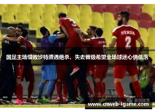 国足主场惜败沙特遭遇绝杀,失去晋级希望全场球迷心情低落 国足主场惜败沙特遭遇绝杀,失去晋级希望全场球迷心情低落