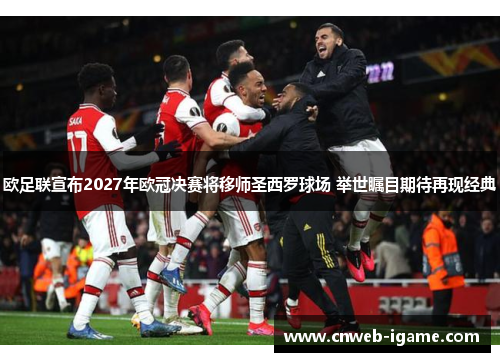 欧足联宣布2027年欧冠决赛将移师圣西罗球场 举世瞩目期待再现经典