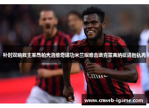 补时双响救主莱昂帕夫洛维奇建功米兰艰难击退克雷莫纳挺进胜轨再