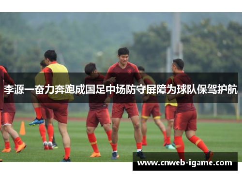 李源一奋力奔跑成国足中场防守屏障为球队保驾护航 李源一奋力奔跑成国足中场防守屏障为球队保驾护航