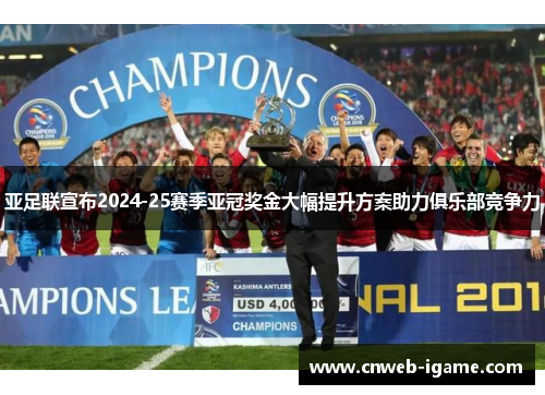 亚足联宣布2024-25赛季亚冠奖金大幅提升方案助力俱乐部竞争力