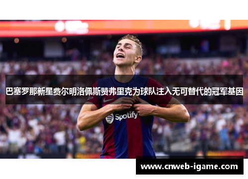 巴塞罗那新星费尔明洛佩斯赞弗里克为球队注入无可替代的冠军基因 巴塞罗那新星费尔明洛佩斯赞弗里克为球队注入无可替代的冠军基因
